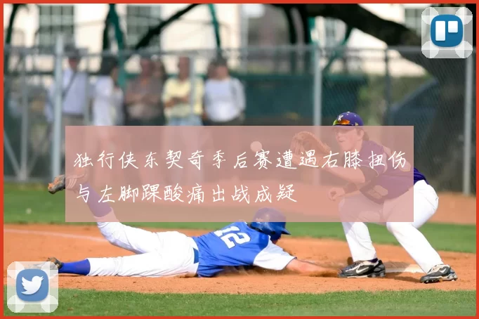 独行侠东契奇季后赛遭遇右膝扭伤与左脚踝酸痛出战成疑