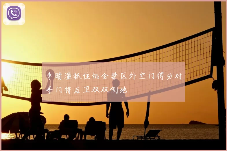 李晴潼抓住机会禁区外空门得分对手门将后卫双双倒地