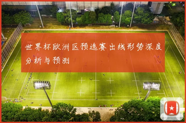 世界杯欧洲区预选赛出线形势深度分析与预测