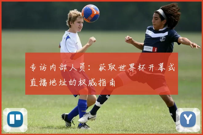 专访内部人员：获取世界杯开幕式直播地址的权威指南