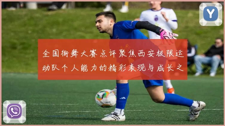 全国街舞大赛点评聚焦西安极限运动队个人能力的精彩表现与成长之路