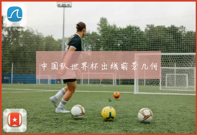 中国队世界杯出线前景几何