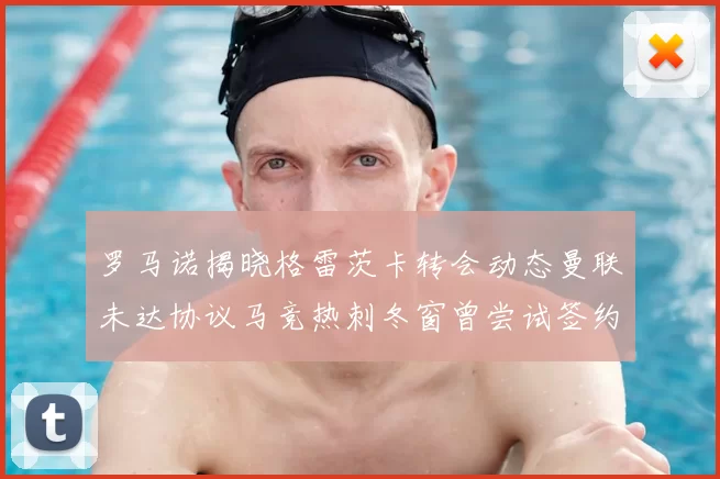 罗马诺揭晓格雷茨卡转会动态曼联未达协议马竞热刺冬窗曾尝试签约