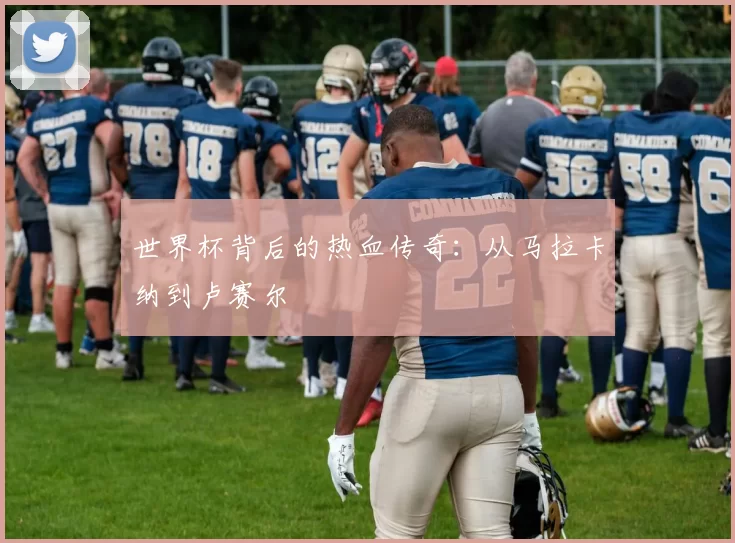 世界杯背后的热血传奇：从马拉卡纳到卢赛尔