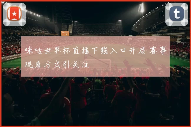 咪咕世界杯直播下载入口开启 赛事观看方式引关注