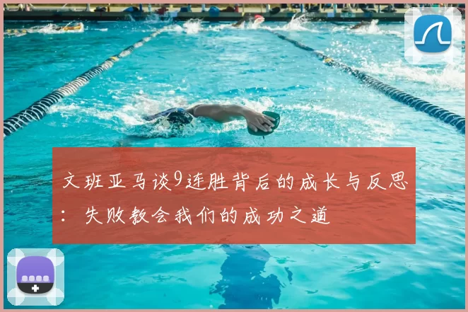 文班亚马谈9连胜背后的成长与反思:失败教会我们的成功之道
