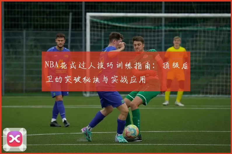 NBA花式过人技巧训练指南:顶级后卫的突破秘诀与实战应用
