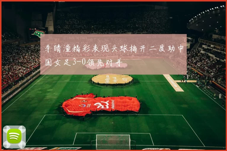 李晴潼精彩表现头球梅开二度助中国女足3-0领先对手