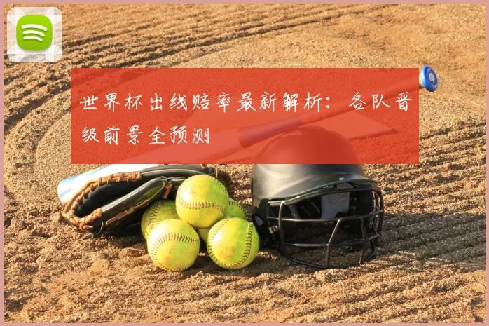 世界杯出线赔率最新解析：各队晋级前景全预测