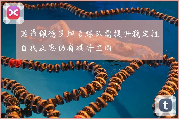 若昂佩德罗坦言球队需提升稳定性自我反思仍有提升空间