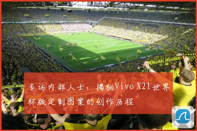 专访内部人士，揭秘Vivo X21世界杯版定制图案的创作历程