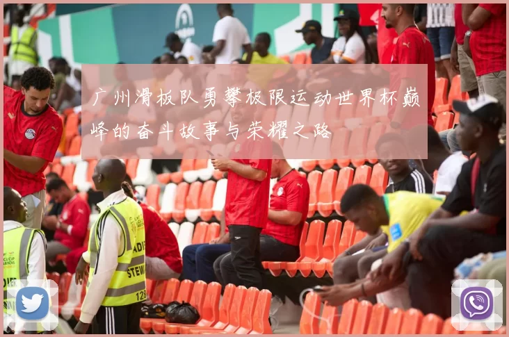 广州滑板队勇攀极限运动世界杯巅峰的奋斗故事与荣耀之路