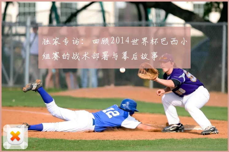 独家专访:回顾2014世界杯巴西小组赛的战术部署与幕后故事