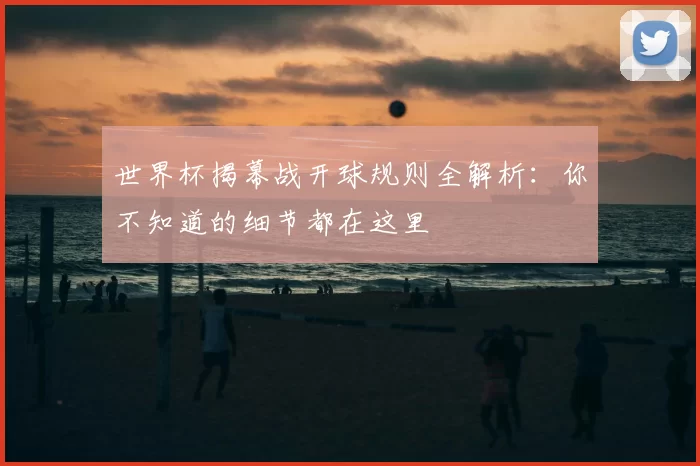世界杯揭幕战开球规则全解析：你不知道的细节都在这里