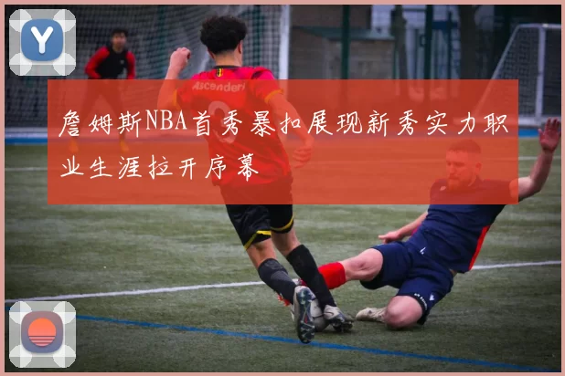 詹姆斯NBA首秀暴扣展现新秀实力职业生涯拉开序幕