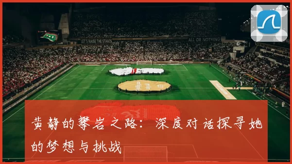 黄静的攀岩之路：深度对话探寻她的梦想与挑战