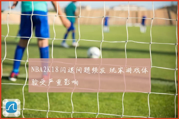 NBA2K18闪退问题频发 玩家游戏体验受严重影响
