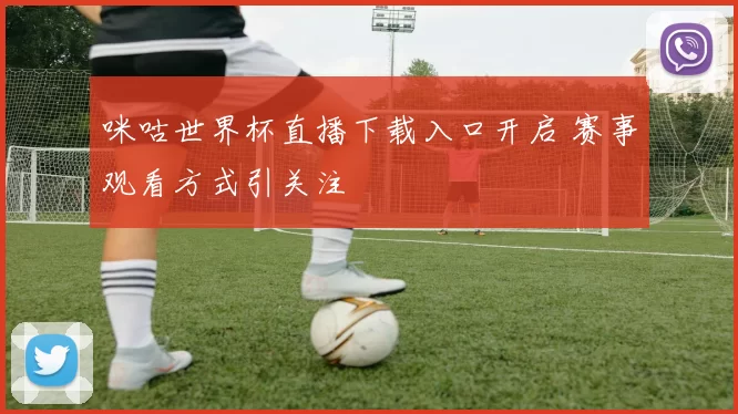 咪咕世界杯直播下载入口开启 赛事观看方式引关注