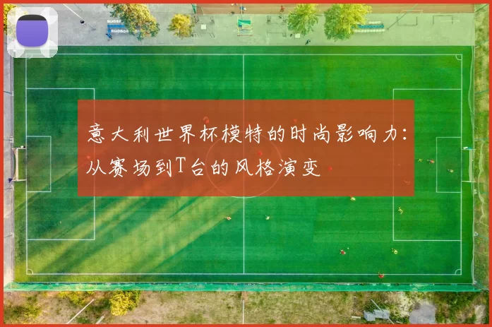 意大利世界杯模特的时尚影响力:从赛场到T台的风格演变