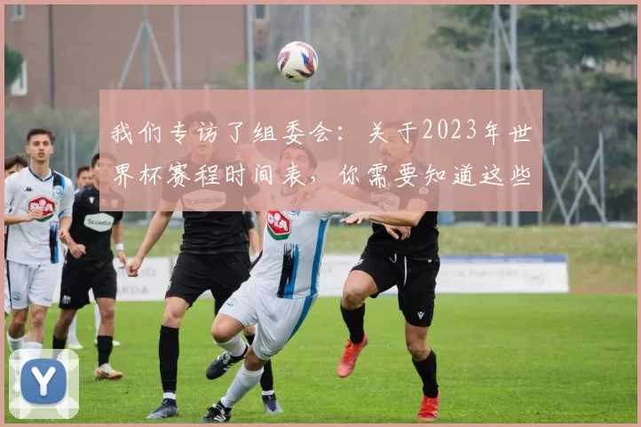 我们专访了组委会：关于2023年世界杯赛程时间表，你需要知道这些