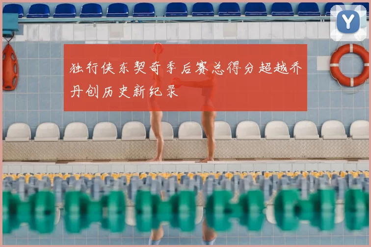 独行侠东契奇季后赛总得分超越乔丹创历史新纪录