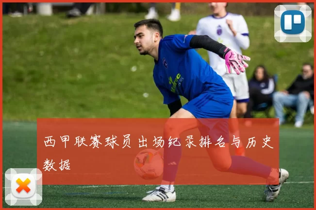 西甲联赛球员出场纪录排名与历史数据