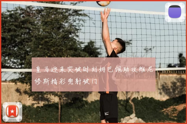 皇马迎来突破时刻姆巴佩助攻维尼修斯精彩兜射破门