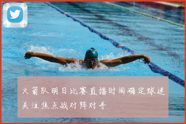 火箭队明日比赛直播时间确定球迷关注焦点战对阵对手