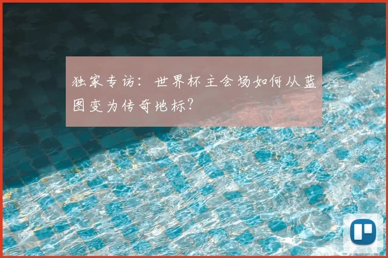独家专访：世界杯主会场如何从蓝图变为传奇地标？