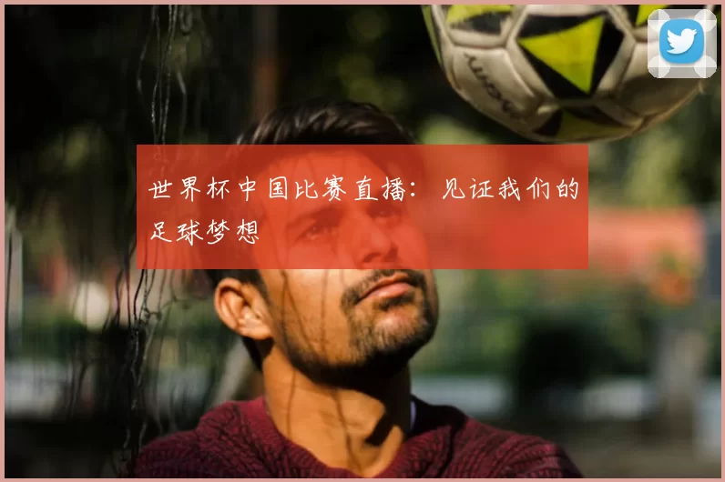 世界杯中国比赛直播:见证我们的足球梦想
