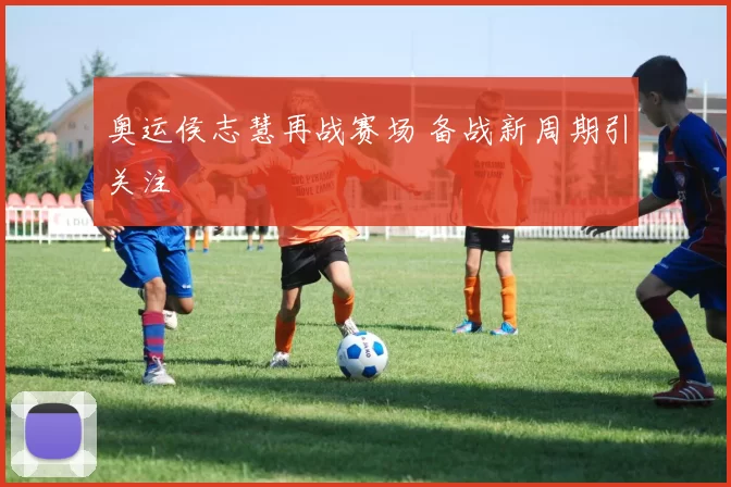 奥运侯志慧再战赛场 备战新周期引关注