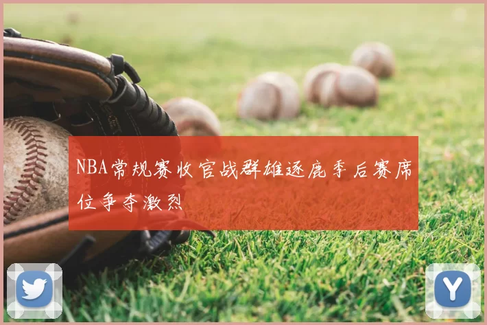 NBA常规赛收官战群雄逐鹿季后赛席位争夺激烈