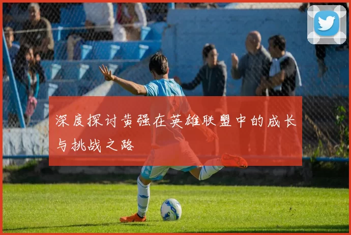 深度探讨黄强在英雄联盟中的成长与挑战之路