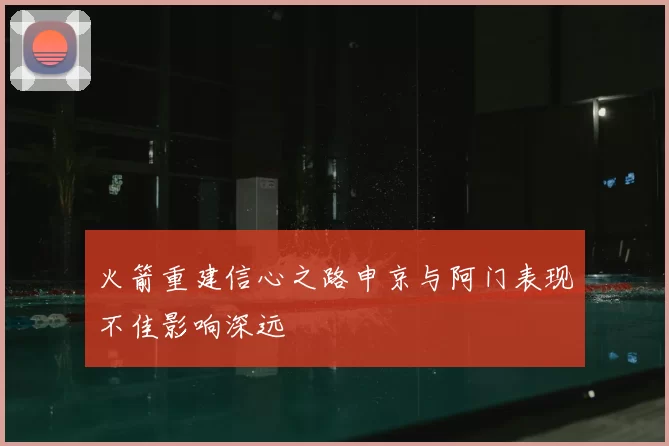 火箭重建信心之路申京与阿门表现不佳影响深远