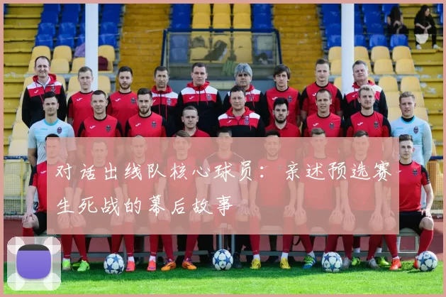 对话出线队核心球员:亲述预选赛生死战的幕后故事