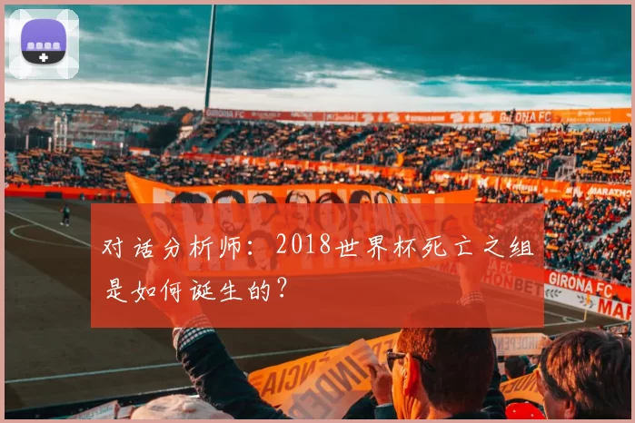 对话分析师:2018世界杯死亡之组是如何诞生的?