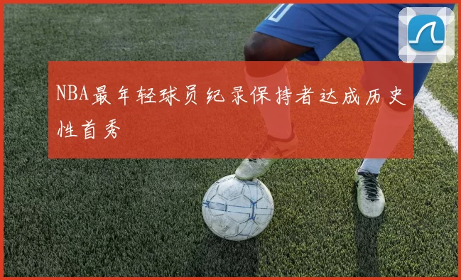 NBA最年轻球员纪录保持者达成历史性首秀