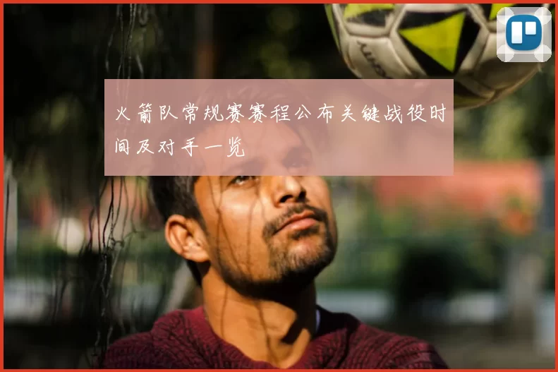 火箭队常规赛赛程公布关键战役时间及对手一览